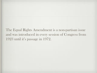 The Equal Rights Amendment is a non-partisan issue
and was introduced in every session of Congress from
1923 until it’s pa...