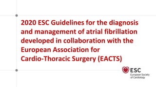 2020 ESC Guidelines for the diagnosis
and management of atrial fibrillation
developed in collaboration with the
European Association for
Cardio-Thoracic Surgery (EACTS)
 