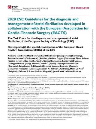 2020 ESC Guidelines for the diagnosis and
management of atrial fibrillation developed in
collaboration with the European Association for
Cardio-Thoracic Surgery (EACTS)
The Task Force for the diagnosis and management of atrial
fibrillation of the European Society of Cardiology (ESC)
Developed with the special contribution of the European Heart
Rhythm Association (EHRA) of the ESC
Authors/Task Force Members: Gerhard Hindricks* (Chairperson) (Germany),
Tatjana Potpara* (Chairperson) (Serbia), Nikolaos Dagres (Germany), Elena Arbelo
(Spain), Jeroen J. Bax (Netherlands), Carina Blomström-Lundqvist (Sweden),
Giuseppe Boriani (Italy), Manuel Castella1
(Spain), Gheorghe-Andrei Dan
(Romania), Polychronis E. Dilaveris (Greece), Laurent Fauchier (France),
Gerasimos Filippatos (Greece), Jonathan M. Kalman (Australia), Mark La Meir1
(Belgium), Deirdre A. Lane (United Kingdom), Jean-Pierre Lebeau (France),
* Corresponding authors: The two chairpersons contributed equally to the document.
Gerhard Hindricks, University Clinic of Cardiology, Heart Center Leipzig, Department of Cardiology and Electrophysiology, Leipzig Heart Institute, Strümpellstr. 39, 04289
Leipzig, Germany. Tel: þ49 34 1865 1410, Fax: þ49 34 1865 1460, Email: gerhard.hindricks@helios-gesundheit.de
Tatjana Potpara, School of Medicine, Belgrade University, dr Subotica 8, 11000 Belgrade, Serbia, and Cardiology Clinic, Clinical Centre of Serbia, Visegradska 26, 11000 Belgrade,
Serbia. Tel: þ38 11 1361 6319, Email: tatjana.potpara@med.bg.ac.rs
ESC Committee for Practice Guidelines (CPG) and National Cardiac Societies document reviewers, and Author/Task Force Member affiliations: listed in
the Appendix.
1
Representing the European Association for Cardio-Thoracic Surgery (EACTS)
ESC entities having participated in the development of this document:
Associations: Association for Acute CardioVascular Care (ACVC), Association of Cardiovascular Nursing & Allied Professions (ACNAP), European Association of
Cardiovascular Imaging (EACVI), European Association of Preventive Cardiology (EAPC), European Association of Percutaneous Cardiovascular Interventions (EAPCI), European
Heart Rhythm Association (EHRA), Heart Failure Association (HFA).
Councils: Council on Stroke, Council on Valvular Heart Disease.
Working Groups: Cardiac Cellular Electrophysiology, Cardiovascular Pharmacotherapy, Cardiovascular Surgery, e-Cardiology, Thrombosis.
The content of these European Society of Cardiology (ESC) Guidelines has been published for personal and educational use only. No commercial use is authorized. No part of
the ESC Guidelines may be translated or reproduced in any form without written permission from the ESC. Permission can be obtained upon submission of a written request to
Oxford University Press, the publisher of the European Heart Journal and the party authorized to handle such permissions on behalf of the ESC (journals.permissions@oup.com).
Disclaimer The ESC Guidelines represent the views of the ESC and were produced after careful consideration of the scientific and medical knowledge and the evidence available
at the time of their publication. The ESC is not responsible in the event of any contradiction, discrepancy and/or ambiguity between the ESC Guidelines and any other official recom-
mendations or guidelines issued by the relevant public health authorities, in particular in relation to good use of healthcare or therapeutic strategies. Health professionals are encour-
aged to take the ESC Guidelines fully into account when exercising their clinical judgment, as well as in the determination and the implementation of preventive, diagnostic or
therapeutic medical strategies; however, the ESC Guidelines do not override, in any way whatsoever, the individual responsibility of health professionals to make appropriate and
accurate decisions in consideration of each patient’s health condition and in consultation with that patient and, where appropriate and/or necessary, the patient’s caregiver. Nor do
the ESC Guidelines exempt health professionals from taking into full and careful consideration the relevant official updated recommendations or guidelines issued by the competent
public health authorities, in order to manage each patient’s case in light of the scientifically accepted data pursuant to their respective ethical and professional obligations. It is also the
health professional’s responsibility to verify the applicable rules and regulations relating to drugs and medical devices at the time of prescription.
V
C The European Society of Cardiology 2020. All rights reserved. For permissions please email: journals.permissions@oup.com.
European Heart Journal (2020) 42, 373498 ESC GUIDELINES
doi:10.1093/eurheartj/ehaa612
Downloaded
from
https://academic.oup.com/eurheartj/article/42/5/373/5899003
by
smrafla1@gmail.com
on
11
June
2021
 