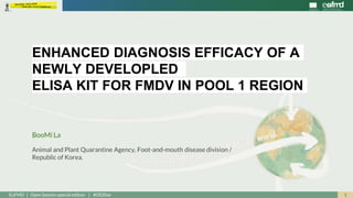 1EuFMD | Open Session special edition | #OS20se
ENHANCED DIAGNOSIS EFFICACY OF A
NEWLY DEVELOPLED
ELISA KIT FOR FMDV IN POOL 1 REGION
Animal and Plant Quarantine Agency, Foot-and-mouth disease division /
Republic of Korea.
BooMi La
 