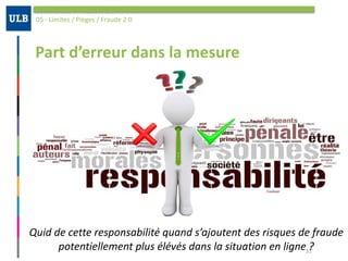Part	d’erreur	dans	la	mesure
05	-	Limites	/	Pièges	/	Fraude	2.0
31
Quid	de	cette	responsabilité	quand	s’ajoutent	des	risques	de	fraude		
potentiellement	plus	élévés	dans	la	situation	en	ligne	?	
 