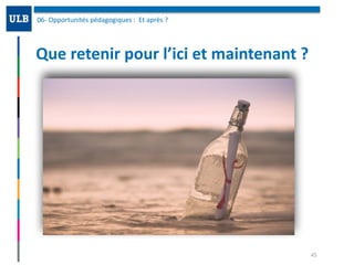 Que	retenir	pour	l’ici	et	maintenant	?	
06-	Opportunités	pédagogiques	:		Et	après	?	
45
 