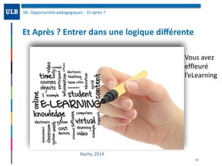 Et	Après	?	Entrer	dans	une	logique	diﬀérente
06-	Opportunités	pédagogiques	:		Et	après	?	
48
Bachy,	2014
Vous	avez	
effleuré	
l’eLearning
 