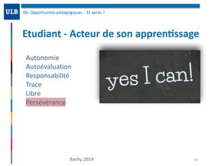 Etudiant	-	Acteur	de	son	appren:ssage
06-	Opportunités	pédagogiques	:		Et	après	?	
49Bachy,	2014
Autonomie	
Autoévaluation	
Responsabilité	
Trace	
Libre	
Persévérance
 