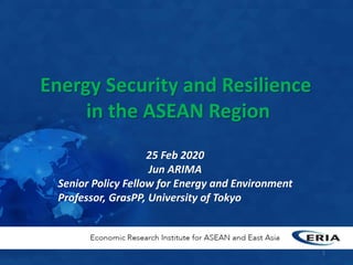 Energy Security and Resilience
in the ASEAN Region
25 Feb 2020
Jun ARIMA
Senior Policy Fellow for Energy and Environment
Professor, GrasPP, University of Tokyo
1
 