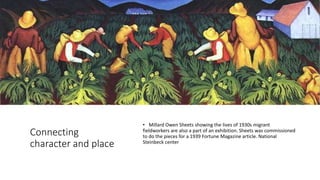 Connecting
character and place
• Millard Owen Sheets showing the lives of 1930s migrant
fieldworkers are also a part of an exhibition. Sheets was commissioned
to do the pieces for a 1939 Fortune Magazine article. National
Steinbeck center
 