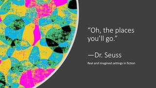 “Oh, the places
you’ll go.”
—Dr. Seuss
Real and imagined settings in fiction
 