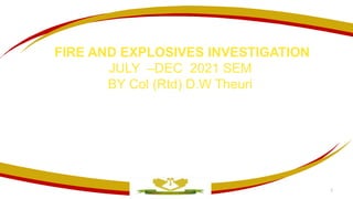 FIRE AND EXPLOSIVES INVESTIGATION
JULY –DEC 2021 SEM
BY Col (Rtd) D.W Theuri
1
 