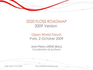 2020 FLOSS ROADMAP
                             2009 Version

                           Open World Forum
                          Paris, 2 October 2009

                           Jean-Pierre LAISNE (BULL)
                            Coordination & Synthesis




OWF, Paris, 2 Oct 2009        http://2020flossroadmap.org   1
 