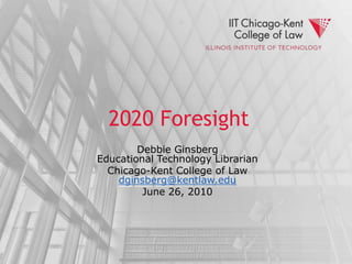 2020 Foresight Debbie GinsbergEducational Technology Librarian Chicago-Kent College of Lawdginsberg@kentlaw.edu June 26, 2010 