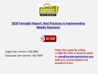 2020 Foresight Report: Best Practices in Implementing
Mobile Payments
Single User License: US$ 3800
Corporate User License: US$ 7600
Order this report by calling
+1 888 391 5441 or Send an email
to sales@marketreportsstore.com
with your contact details and
questions if any.
1
 