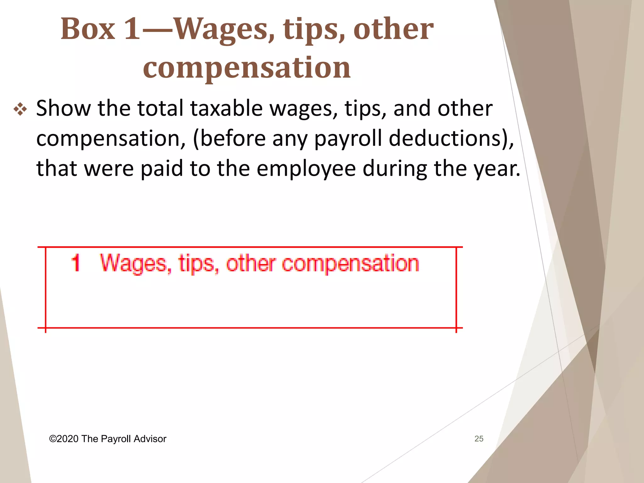 Box 1—Wages, tips, other
compensation
25
 Show the total taxable wages, tips, and other
compensation, (before any payroll deductions),
that were paid to the employee during the year.
©2020 The Payroll Advisor
 