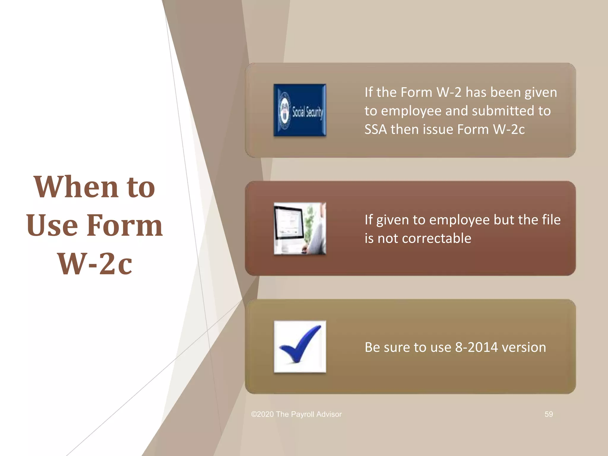 When to
Use Form
W-2c
©2020 The Payroll Advisor 59
If the Form W-2 has been given
to employee and submitted to
SSA then issue Form W-2c
If given to employee but the file
is not correctable
Be sure to use 8-2014 version
 