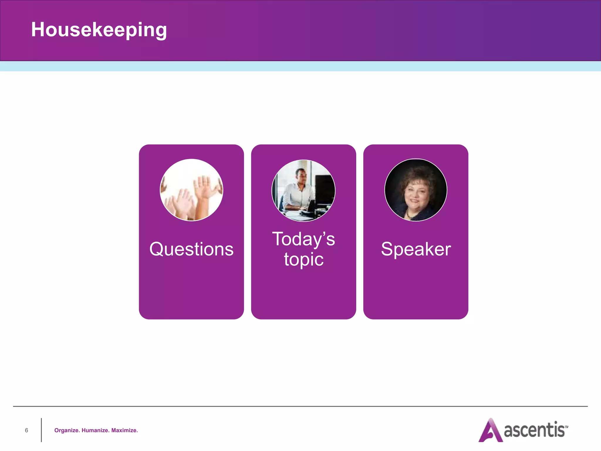 Speaker
Housekeeping
Organize. Humanize. Maximize.
6
Questions
Today’s
topic
 