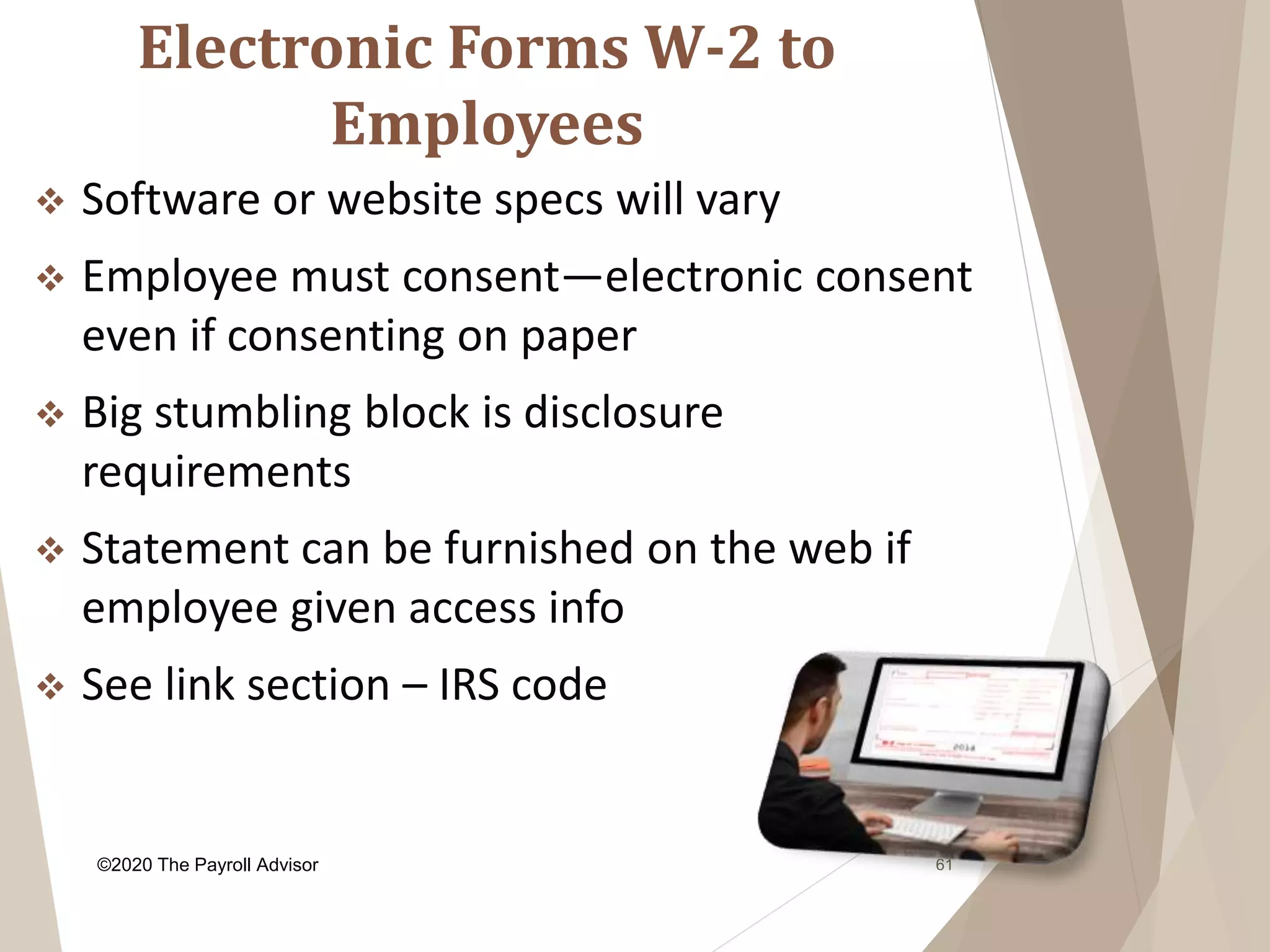 Electronic Forms W-2 to
Employees
61
 Software or website specs will vary
 Employee must consent—electronic consent
even if consenting on paper
 Big stumbling block is disclosure
requirements
 Statement can be furnished on the web if
employee given access info
 See link section – IRS code
©2020 The Payroll Advisor
 