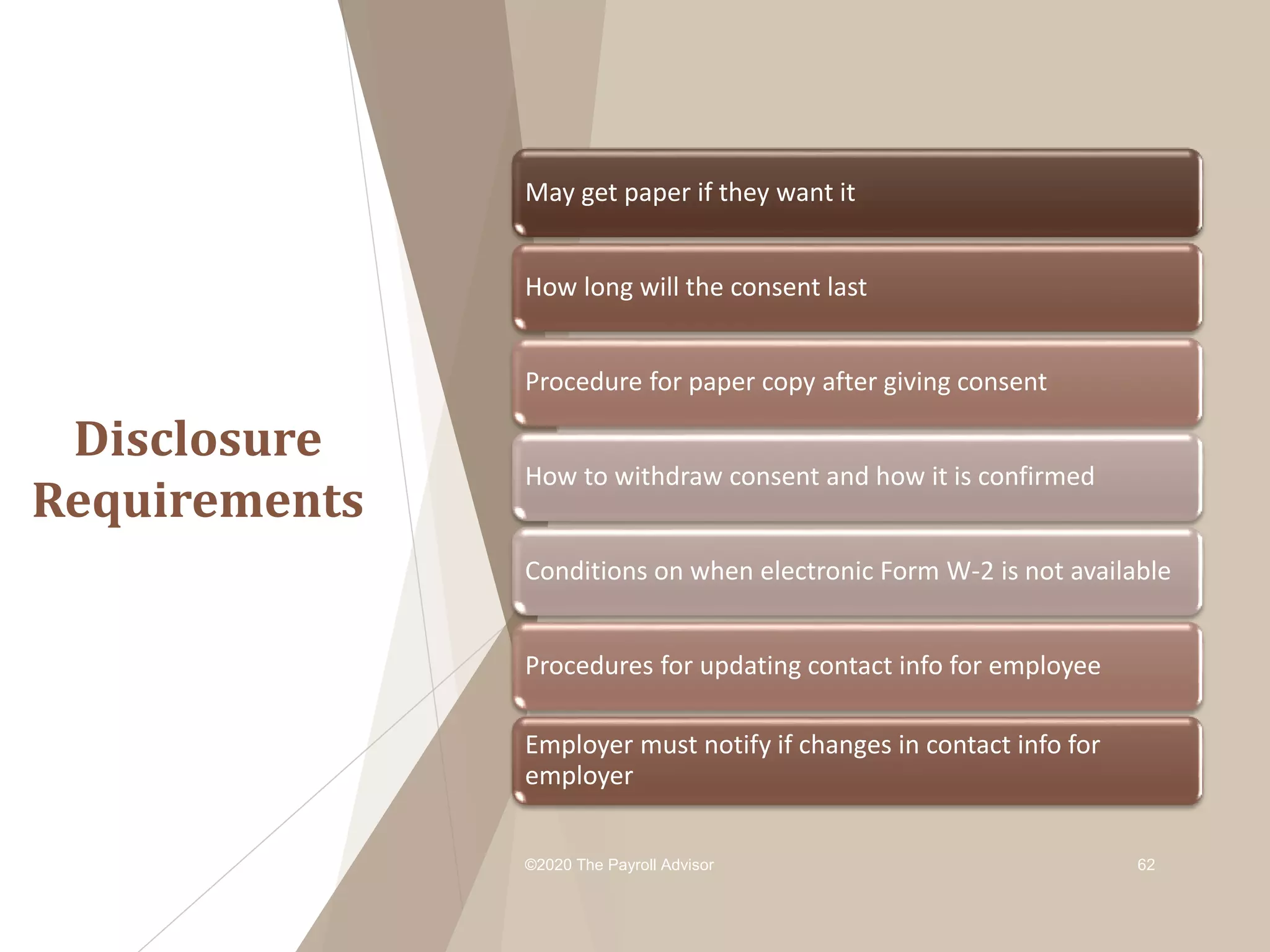 Disclosure
Requirements
©2020 The Payroll Advisor 62
May get paper if they want it
How long will the consent last
Procedure for paper copy after giving consent
How to withdraw consent and how it is confirmed
Conditions on when electronic Form W-2 is not available
Procedures for updating contact info for employee
Employer must notify if changes in contact info for
employer
 