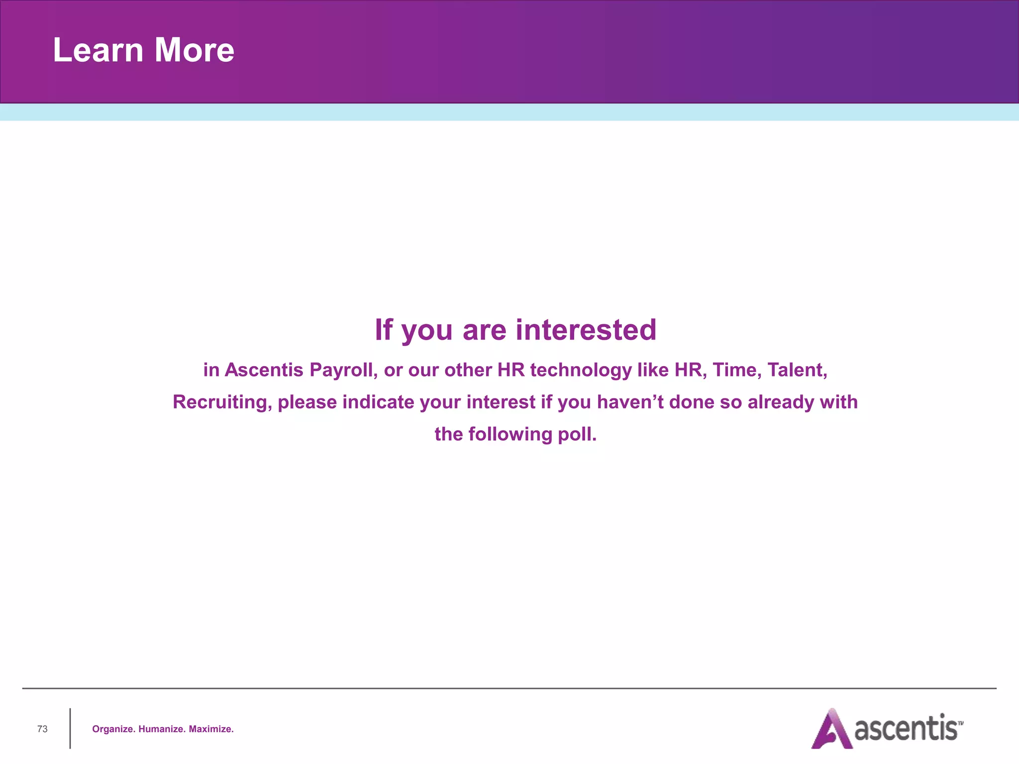 Organize. Humanize. Maximize.
73
Learn More
If you are interested
in Ascentis Payroll, or our other HR technology like HR, Time, Talent,
Recruiting, please indicate your interest if you haven’t done so already with
the following poll.
 