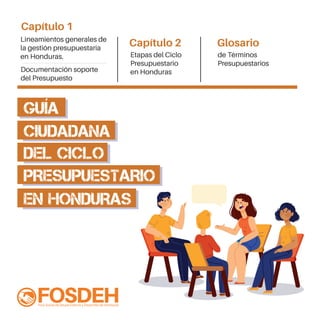 Lineamientos generales de
la gestión presupuestaria
en Honduras.
Documentación soporte
del Presupuesto
Etapas del Ciclo
Presupuestario
en Honduras
Capítulo 1
Capítulo 2
de Términos
Presupuestarios
Glosario
GUÍA
CIUDADANA
DEL CICLO
PRESUPUESTARIO
EN HONDURAS
 