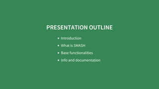 PRESENTATION OUTLINE
Introduction
What is SMASH
Base functionalities
Info and documentation
 