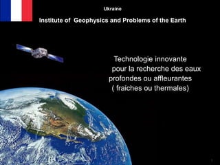 1
Ukraine
Institute of Geophysics and Problems of the Earth
Technologie innovante
pour la recherche des eaux
profondes ou affleurantes
( fraiches ou thermales)
 