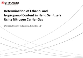 Determination of Ethanol and
Isopropanol Content in Hand Sanitizers
Using Nitrogen Carrier Gas
Shimadzu Scientific Instruments, Columbia, MD
 