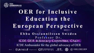 OER for Inclusive
Education the
European Perspective
E b b a O s s i a n n i l s s o n S w e d e n
P r o f e s s o r D r .
ICDE OE R Advocacy Committee, Chair
ICDE Ambassador for the global advocacy of OER
H o s t O r g a n i z e r s
 