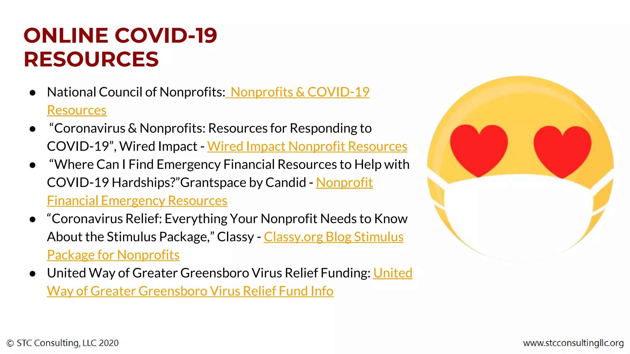 ONLINE COVID-19
RESOURCES
● National Council of Nonprofits: Nonprofits & COVID-19
Resources
● “Coronavirus & Nonprofits: Resources for Responding to
COVID-19”, Wired Impact - Wired Impact Nonprofit Resources
● “Where Can I Find Emergency Financial Resources to Help with
COVID-19 Hardships?”Grantspace by Candid - Nonprofit
Financial Emergency Resources
● “Coronavirus Relief: Everything Your Nonprofit Needs to Know
About the Stimulus Package,” Classy - Classy.org Blog Stimulus
Package for Nonprofits
● United Way of Greater Greensboro Virus Relief Funding: United
Way of Greater Greensboro Virus Relief Fund Info
 