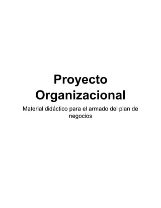 Proyecto
Organizacional
Material didáctico para el armado del plan de
negocios
 