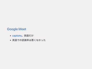 GoogleMeet
captions。英語だけ
英語での認識率は悪くなかった
 