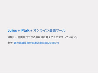 Julius+IPtalk+オンライン会議ツール
経験上、認識率が下がるのは目に見えてたのでやっていない。
参考:音声認識技術の変遷と最先端(2018/07)
 