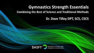 Gymnastics Strength Essentials
1
Dr. Dave Tilley DPT, SCS, CSCS
Combining the Best of Science and Traditional Methods
 