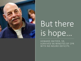 But there
is hope…
HOWARD SNITZER, 59,
SURVIVED 96 MINUTES OF CPR
WITH NO NEURO DEFICITS.
 