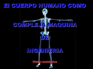 El CUERPO HUMANO COMO
COMPLEJA MAQUINA
DE
INGENIERIA
Visión anatómica
 