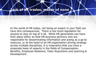 Jack of all trades, maser of none
In the world of HR today, not being an expert in your field can
have dire consequences. ...