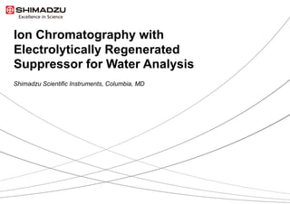 Ion Chromatography with
Electrolytically Regenerated
Suppressor for Water Analysis
Shimadzu Scientific Instruments, Columbia, MD
 
