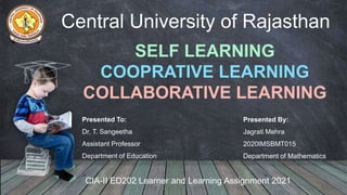 Central University of Rajasthan
Presented By:
Jagrati Mehra
2020IMSBMT015
Department of Mathematics
Presented To:
Dr. T. Sangeetha
Assistant Professor
Department of Education
SELF LEARNING
COOPRATIVE LEARNING
COLLABORATIVE LEARNING
CIA-II ED202 Learner and Learning Assignment 2021
 
