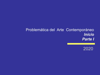 Problemática del Arte Contemporáneo
lnicio
Parte I
2020
 