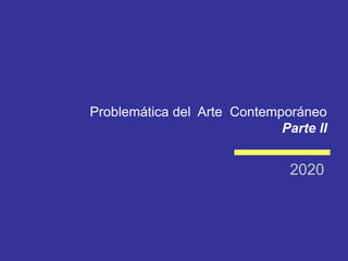 Problemática del Arte Contemporáneo
Parte II
2020
 