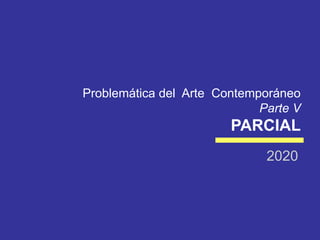 Problemática del Arte Contemporáneo
Parte V
PARCIAL
2020
 