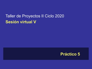 Taller de Proyectos II Ciclo 2020
Sesión virtual V
Práctico 5
 