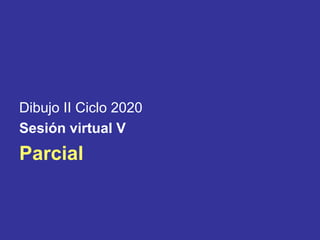 Dibujo II Ciclo 2020
Sesión virtual V
Parcial
 
