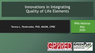 Innovations in Integrating
Quality of Life Elements
IPRA Webinar
May
2020
Teresa L. Penbrooke, PhD, MAOM, CPRE
 