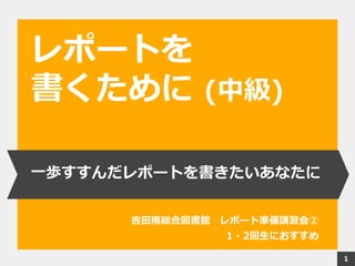 1
一歩すすんだレポートを書きたいあなたに
吉田南総合図書館 レポート準備講習会②
1・2回生におすすめ
レポートを
書くために (中級)
1
 