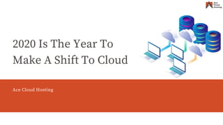 Ace Cloud Hosting
2020 Is The Year To
Make A Shift To Cloud
Ace Cloud Hosting
 