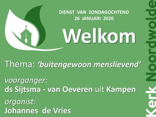 Welkom-
Thema: ‘buitengewoon menslievendʼ
voorganger:
ds Sijtsma - van Oeveren uit Kampen
organist:
Johannes de Vries
DIENST VAN ZONDAGOCHTEND
26 JANUARI 2020
 