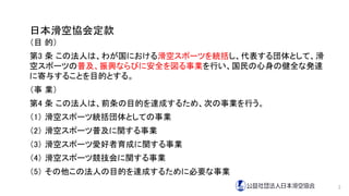 日本滑空協会定款
（目 的）
第3 条 この法人は、わが国における滑空スポーツを統括し、代表する団体として、滑
空スポーツの普及、振興ならびに安全を図る事業を行い、国民の心身の健全な発達
に寄与することを目的とする。
（事 業）
第4 条 この法人は、前条の目的を達成するため、次の事業を行う。
（1） 滑空スポーツ統括団体としての事業
（2） 滑空スポーツ普及に関する事業
（3） 滑空スポーツ愛好者育成に関する事業
（4） 滑空スポーツ競技会に関する事業
（5） その他この法人の目的を達成するために必要な事業
2
 