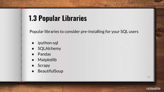 13
1.3 Popular Libraries
Popular libraries to consider pre-installing for your SQL users
● ipython-sql
● SQLAlchemy
● Pandas
● Matplotlib
● Scrapy
● BeautifulSoup
noteable
 