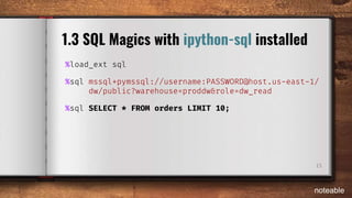 15
1.3 SQL Magics with ipython-sql installed
%load_ext sql
%sql mssql+pymssql://username:PASSWORD@host.us-east-1/
dw/public?warehouse=proddw&role=dw_read
%sql SELECT * FROM orders LIMIT 10;
noteable
 
