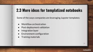 29
2.3 More ideas for templatized notebooks
Some of the ways companies are leveraging Jupyter templates:
● Workflow orchestration
● Post-deployment validation
● Integration layer
● Environment configuration
● Training materials
noteable
 