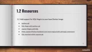 1.2 Resources
42
1.2 Add support for SQL Magics to your base Docker image
● ipython-sql
● SQL Magic with ipython-sql
● Jupyter Magics with SQL
● Make Jupyter/IPython Notebook even more magical with cell magic extensions!
● SQL Interface within JupyterLab
noteable
 